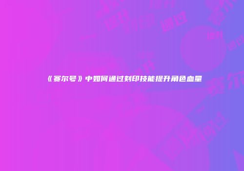 《赛尔号》中如何通过刻印技能提升角色血量