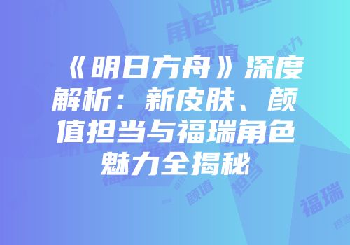 《明日方舟》深度解析：新皮肤、颜值担当与福瑞角色魅力全揭秘