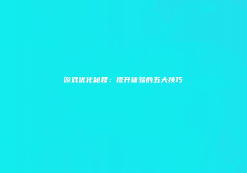 游戏优化秘籍：提升体验的五大技巧