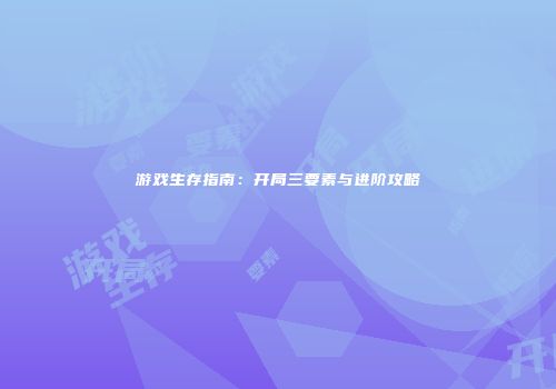 游戏生存指南：开局三要素与进阶攻略