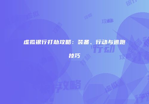 虚拟银行打劫攻略：装备、行动与逃跑技巧