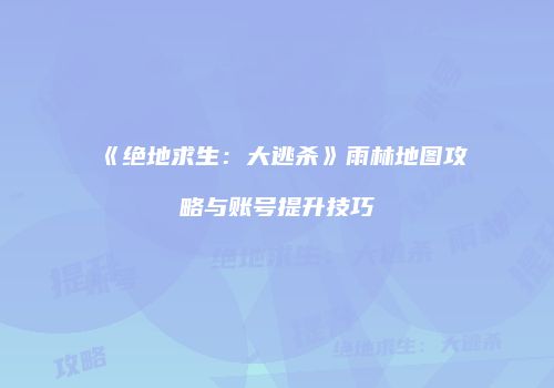 《绝地求生：大逃杀》雨林地图攻略与账号提升技巧