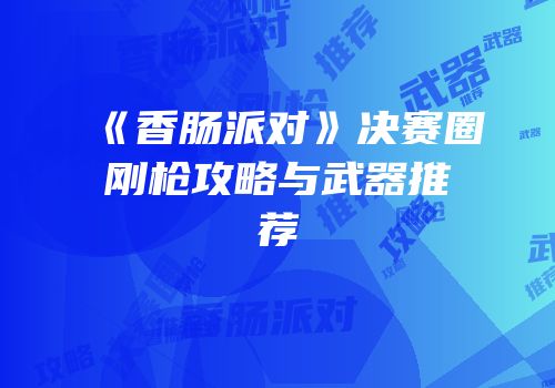 《香肠派对》决赛圈刚枪攻略与武器推荐