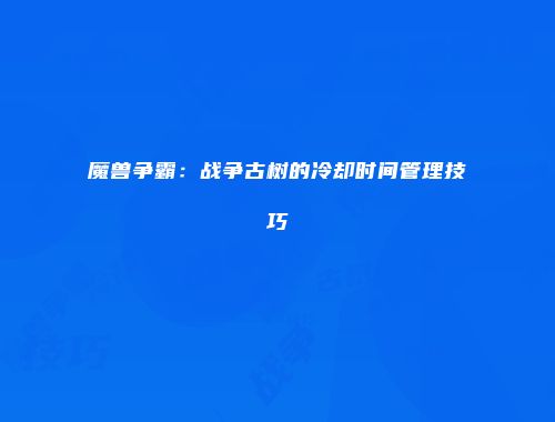 魔兽争霸:战争古树的冷却时间管理技巧