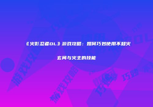 《火影忍者OL》游戏攻略：如何巧妙使用不知火玄间与火主的技能