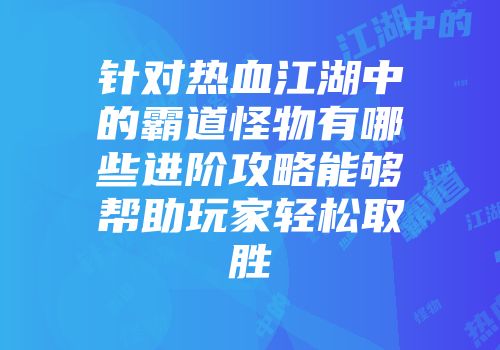 针对热血江湖中的霸道怪物有哪些进阶攻略能够帮助玩家轻松取胜