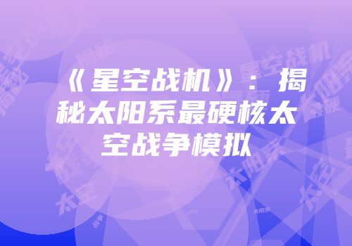 《星空战机》：揭秘太阳系最硬核太空战争模拟