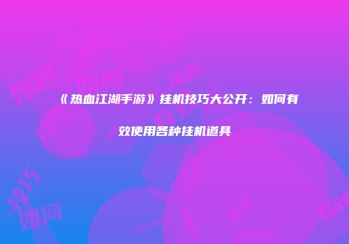 《热血江湖手游》挂机技巧大公开：如何有效使用各种挂机道具