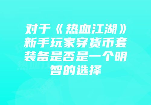 对于《热血江湖》新手玩家穿货币套装备是否是一个明智的选择