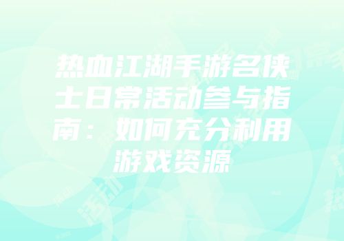 热血江湖手游名侠士日常活动参与指南：如何充分利用游戏资源