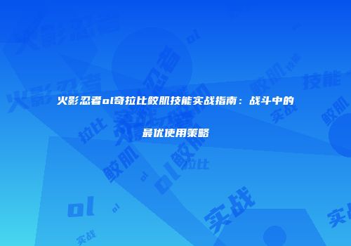 火影忍者ol奇拉比鲛肌技能实战指南：战斗中的最优使用策略