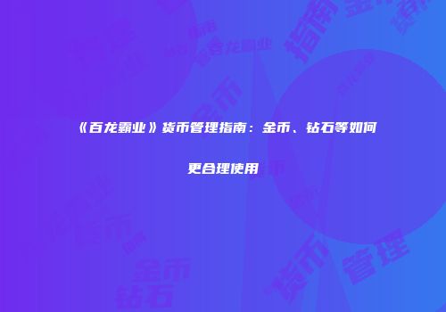 《百龙霸业》货币管理指南：金币、钻石等如何更合理使用