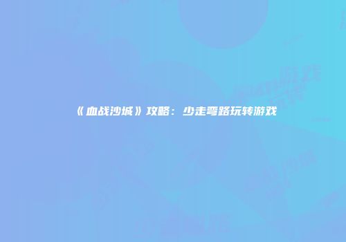 《血战沙城》攻略：少走弯路玩转游戏