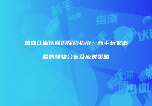 热血江湖伏魔洞探险指南：新手玩家必看的怪物分布及应对策略