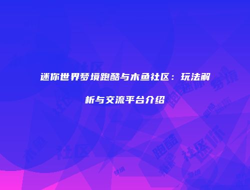 迷你世界梦境跑酷与木鱼社区：玩法解析与交流平台介绍