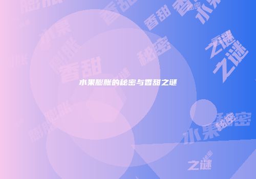 水果膨胀的秘密与香甜之谜