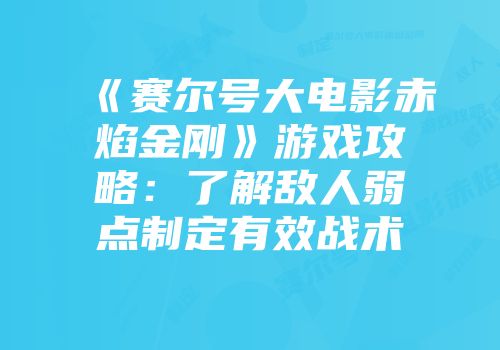 《赛尔号大电影赤焰金刚》游戏攻略：了解敌人弱点制定有效战术