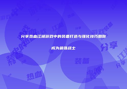 分享热血江湖游戏中的装备打造与强化技巧助你成为最强战士