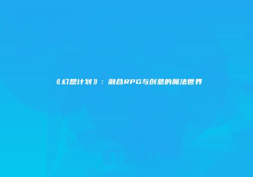 《幻想计划》：融合RPG与创意的魔法世界
