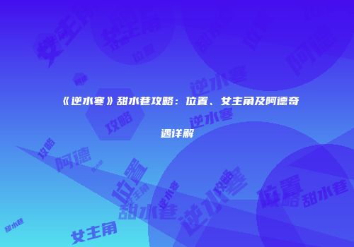 《逆水寒》甜水巷攻略：位置、女主角及阿德奇遇详解