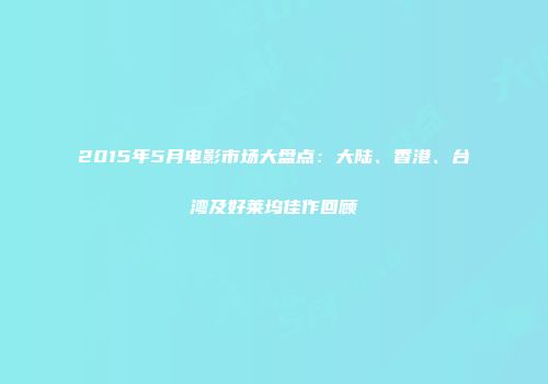 2015年5月电影市场大盘点：大陆、香港、台湾及好莱坞佳作回顾