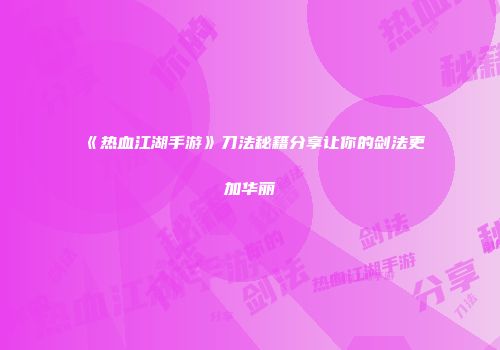 《热血江湖手游》刀法秘籍分享让你的剑法更加华丽