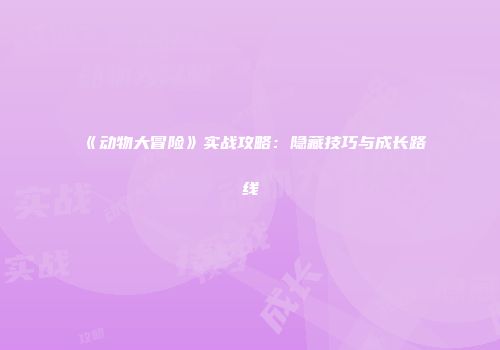 《动物大冒险》实战攻略：隐藏技巧与成长路线