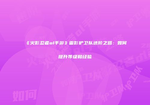 《火影忍者ol手游》雷影护卫队进阶之路：如何提升等级和经验