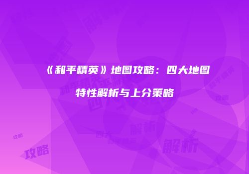 《和平精英》地图攻略：四大地图特性解析与上分策略