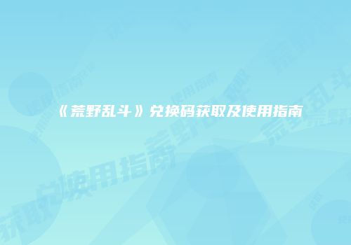 《荒野乱斗》兑换码获取及使用指南