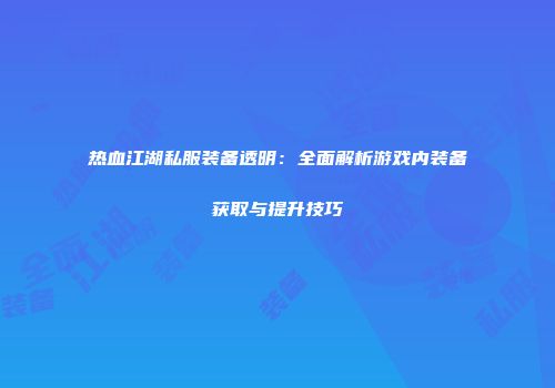 热血江湖私服装备透明：全面解析游戏内装备获取与提升技巧