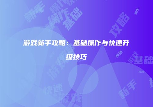 游戏新手攻略：基础操作与快速升级技巧