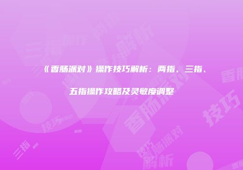 《香肠派对》操作技巧解析：两指、三指、五指操作攻略及灵敏度调整
