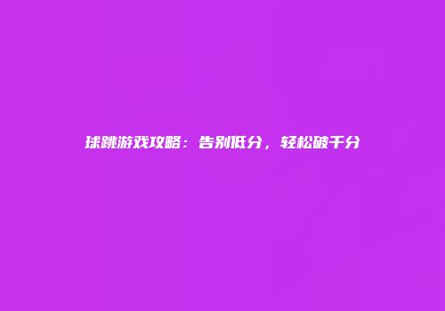 球跳游戏攻略：告别低分，轻松破千分