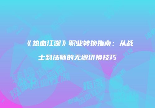 《热血江湖》职业转换指南：从战士到法师的无缝切换技巧