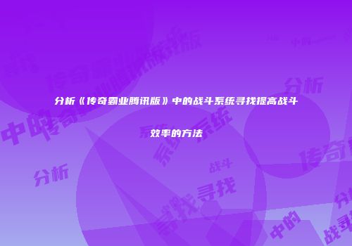 分析《传奇霸业腾讯版》中的战斗系统寻找提高战斗效率的方法