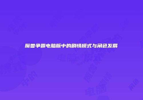 魔兽争霸电脑版中的剧情模式与角色发展