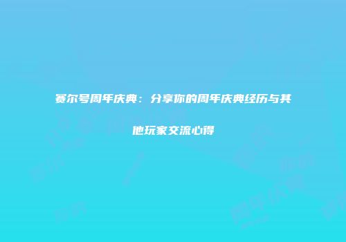 赛尔号周年庆典：分享你的周年庆典经历与其他玩家交流心得
