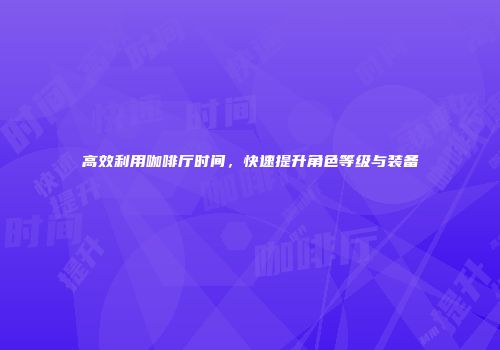 高效利用咖啡厅时间，快速提升角色等级与装备