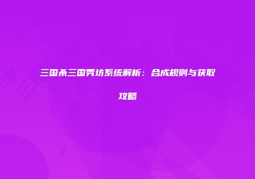 三国杀三国秀坊系统解析：合成规则与获取攻略