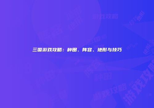 三国游戏攻略：种田、阵容、地形与技巧
