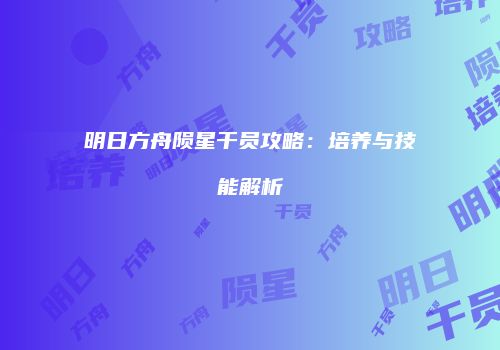明日方舟陨星干员攻略：培养与技能解析