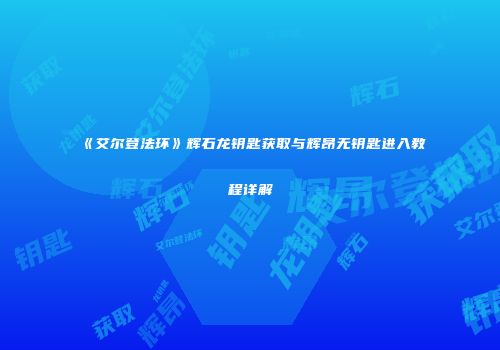 《艾尔登法环》辉石龙钥匙获取与辉昂无钥匙进入教程详解
