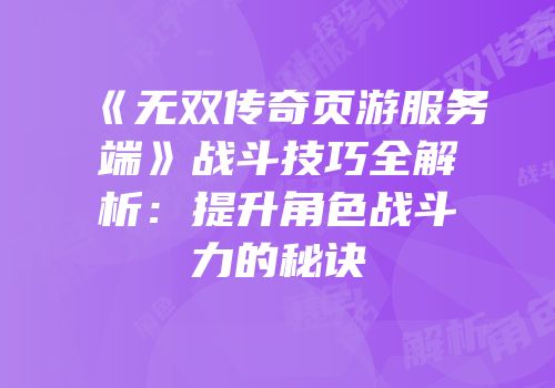 《无双传奇页游服务端》战斗技巧全解析：提升角色战斗力的秘诀