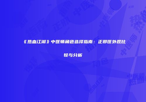 《热血江湖》中医师角色选择指南：正邪医外观比较与分析