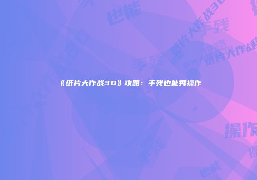 《纸片大作战3D》攻略：手残也能秀操作