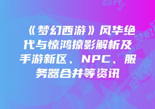 《梦幻西游》风华绝代与惊鸿掠影解析及手游新区、NPC、服务器合并等资讯