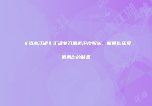 《热血江湖》正派女刀角色深度解析：如何选择最适合你的装备