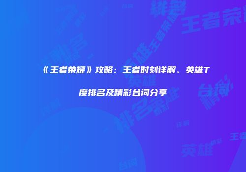 《王者荣耀》攻略：王者时刻详解、英雄T度排名及精彩台词分享