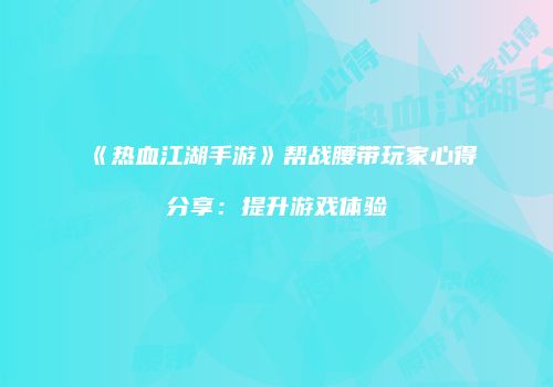 《热血江湖手游》帮战腰带玩家心得分享：提升游戏体验